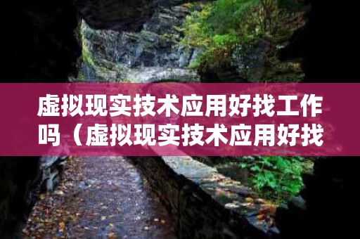 虚拟现实技术应用好找工作吗（虚拟现实技术应用好找工作吗知乎）