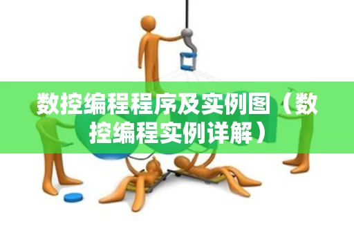 数控编程程序及实例图（数控编程实例详解）