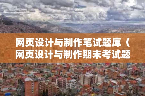 网页设计与制作笔试题库（网页设计与制作期末考试题及答案）