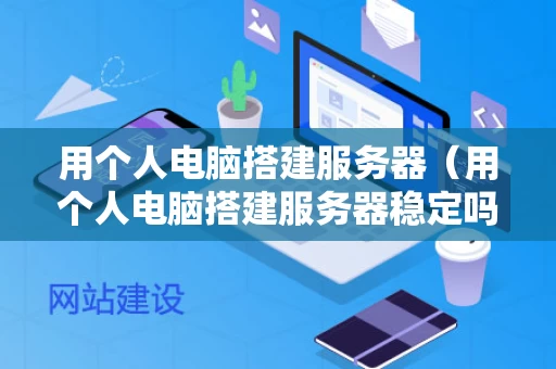 用个人电脑搭建服务器（用个人电脑搭建服务器稳定吗）