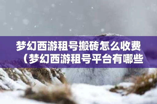 梦幻西游租号搬砖怎么收费（梦幻西游租号平台有哪些）