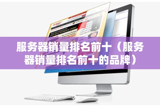 服务器销量排名前十（服务器销量排名前十的品牌）