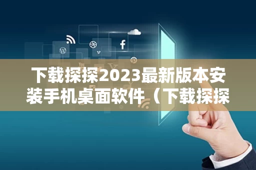 下载探探2023最新版本安装手机桌面软件（下载探探2023最新版本安装手机桌面软件）