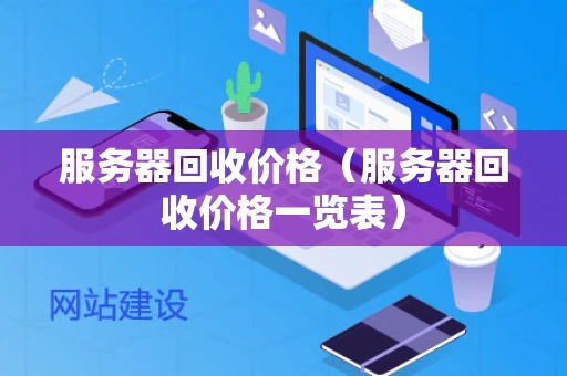 服务器回收价格（服务器回收价格一览表）