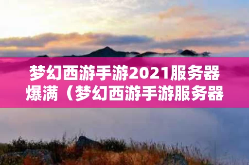 梦幻西游手游2021服务器爆满（梦幻西游手游服务器爆满解决方法）