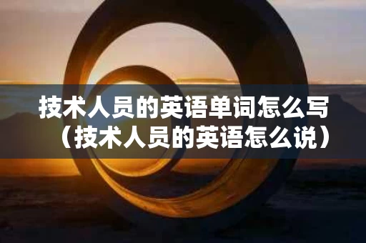 技术人员的英语单词怎么写（技术人员的英语怎么说）