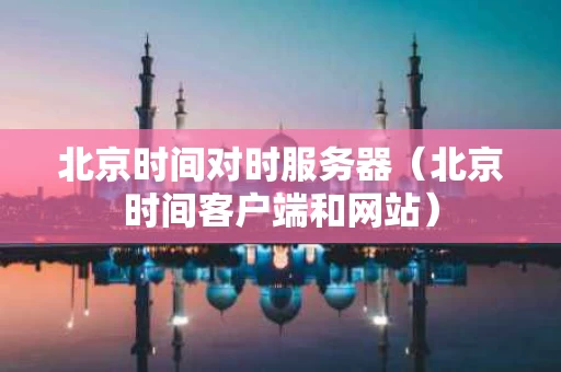 北京时间对时服务器（北京时间客户端和网站）