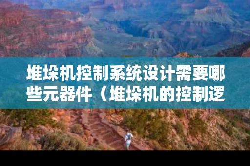 堆垛机控制系统设计需要哪些元器件（堆垛机的控制逻辑图）