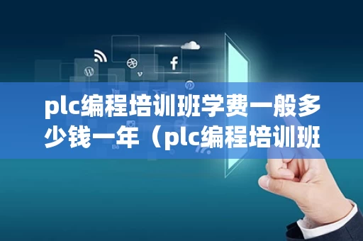 plc编程培训班学费一般多少钱一年（plc编程培训班学费一般多少钱一年呢）