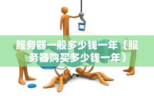 服务器一般多少钱一年（服务器购买多少钱一年）