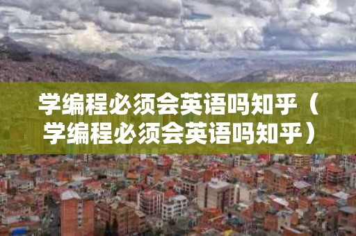 学编程必须会英语吗知乎（学编程必须会英语吗知乎）