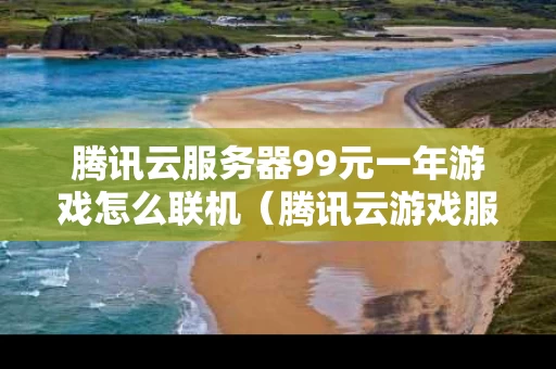 腾讯云服务器99元一年游戏怎么联机（腾讯云游戏服务器配置）