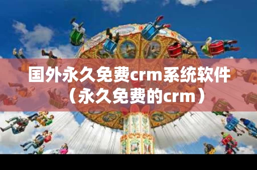 国外永久免费crm系统软件（永久免费的crm）