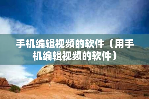 手机编辑视频的软件（用手机编辑视频的软件）