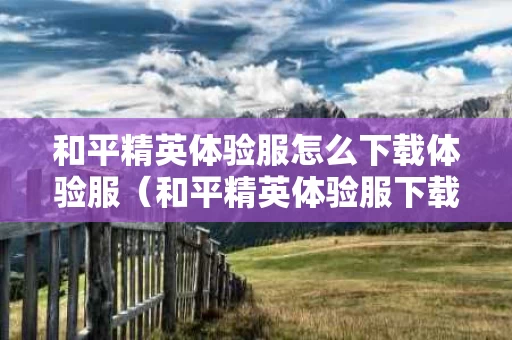 和平精英体验服怎么下载体验服（和平精英体验服下载体验服2024）
