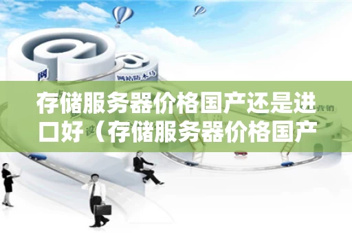 存储服务器价格国产还是进口好（存储服务器价格国产还是进口好呢）