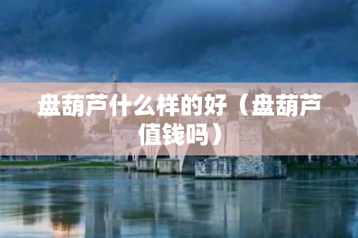 盘葫芦什么样的好（盘葫芦值钱吗）