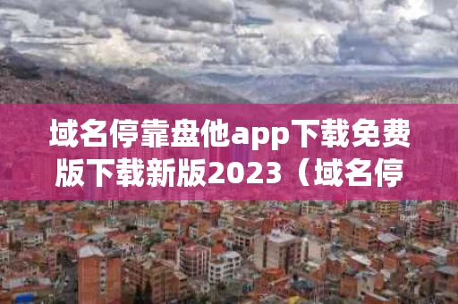 域名停靠盘他app下载免费版下载新版2023（域名停靠盘他app下载免费版下载新版血站）