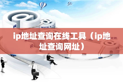 ip地址查询在线工具（ip地址查询网址）