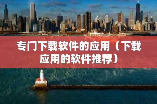 专门下载软件的应用（下载应用的软件推荐）