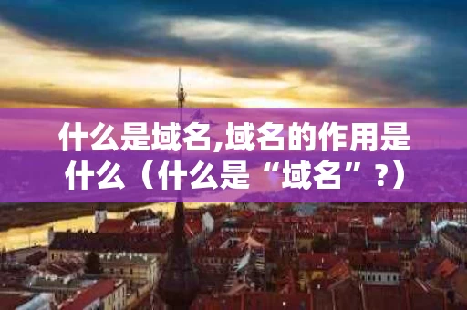 什么是域名,域名的作用是什么（什么是“域名”?）