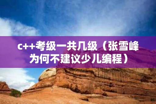 c++考级一共几级（张雪峰为何不建议少儿编程）