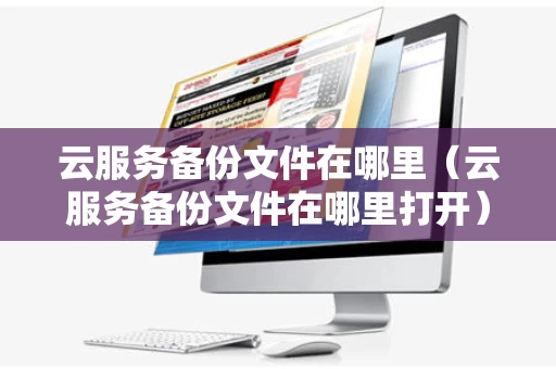 云服务备份文件在哪里（云服务备份文件在哪里打开）