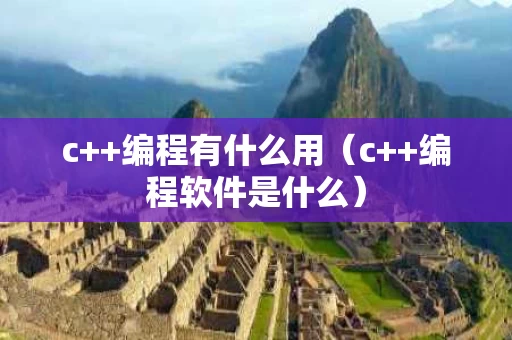 c++编程有什么用（c++编程软件是什么）