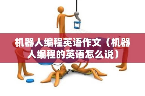 机器人编程英语作文（机器人编程的英语怎么说）