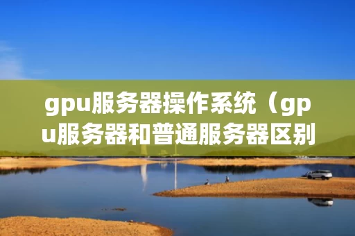 gpu服务器操作系统（gpu服务器和普通服务器区别）
