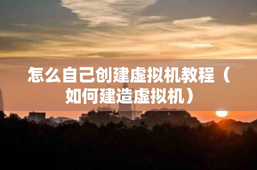 怎么自己创建虚拟机教程（如何建造虚拟机）