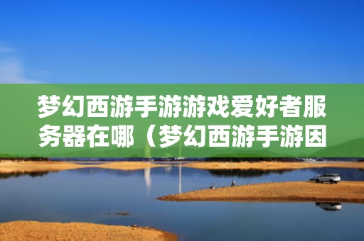 梦幻西游手游游戏爱好者服务器在哪（梦幻西游手游因为爱开服时间）