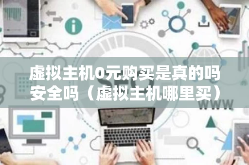 虚拟主机0元购买是真的吗安全吗（虚拟主机哪里买）