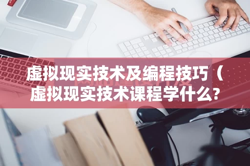 虚拟现实技术及编程技巧（虚拟现实技术课程学什么?）