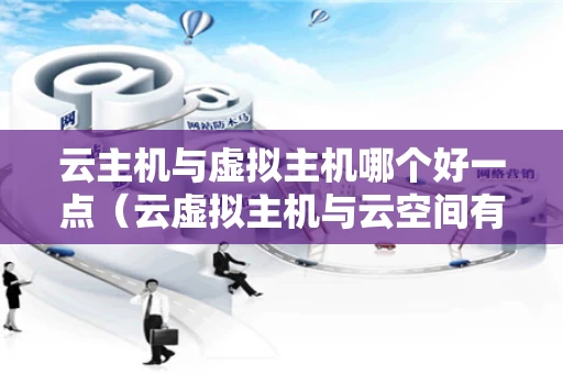 云主机与虚拟主机哪个好一点（云虚拟主机与云空间有什么不同）