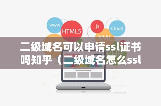 二级域名可以申请ssl证书吗知乎（二级域名怎么ssl）