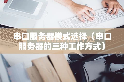 串口服务器模式选择（串口服务器的三种工作方式）