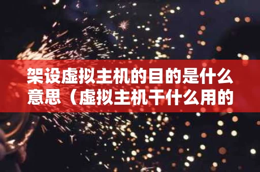 架设虚拟主机的目的是什么意思（虚拟主机干什么用的）