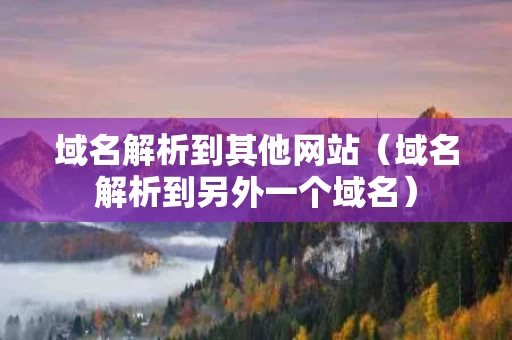 域名解析到其他网站（域名解析到另外一个域名）