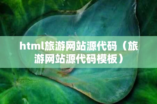 html旅游网站源代码（旅游网站源代码模板）