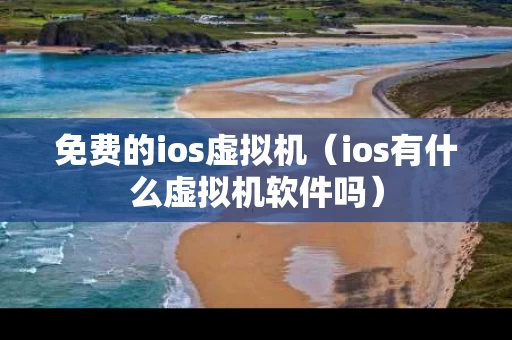 免费的ios虚拟机（ios有什么虚拟机软件吗）