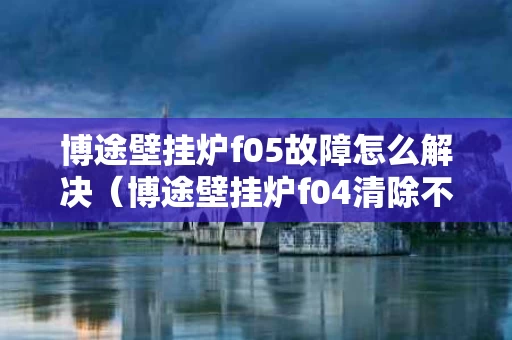 博途壁挂炉f05故障怎么解决（博途壁挂炉f04清除不了故障码怎么回事）