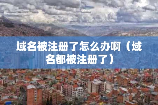 域名被注册了怎么办啊（域名都被注册了）