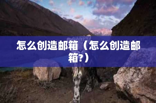 怎么创造邮箱（怎么创造邮箱?）