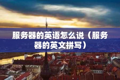 服务器的英语怎么说（服务器的英文拼写）