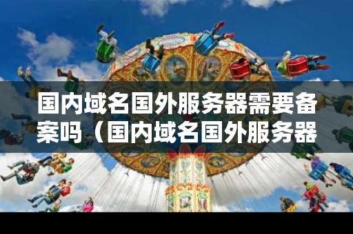 国内域名国外服务器需要备案吗（国内域名国外服务器需要备案吗安全吗）