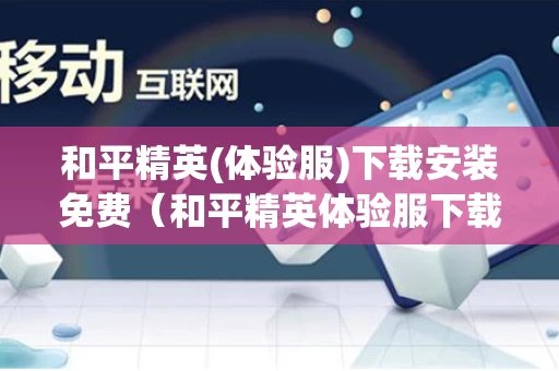 和平精英(体验服)下载安装免费（和平精英体验服下载官方网站）