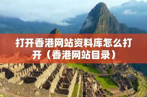 打开香港网站资料库怎么打开（香港网站目录）