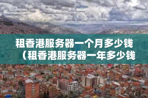 租香港服务器一个月多少钱（租香港服务器一年多少钱）