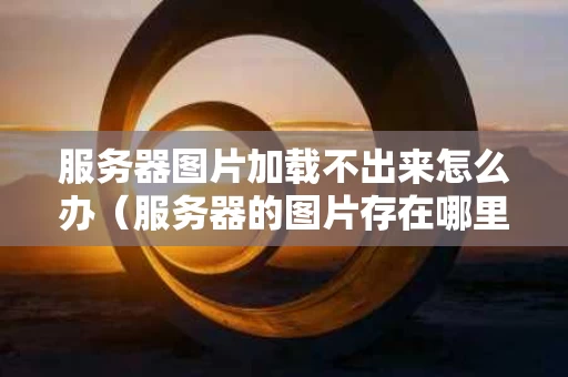 服务器图片加载不出来怎么办（服务器的图片存在哪里呀）